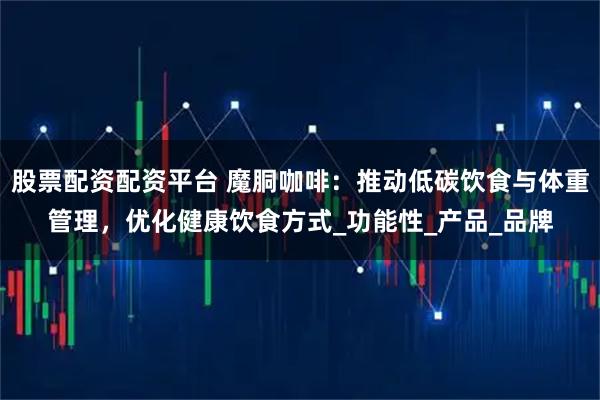 股票配资配资平台 魔胴咖啡：推动低碳饮食与体重管理，优化健康饮食方式_功能性_产品_品牌