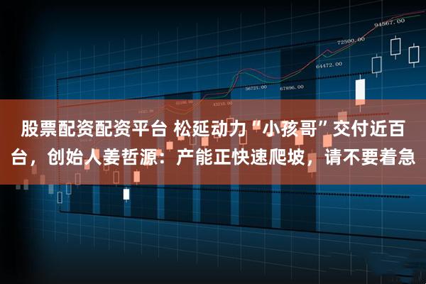 股票配资配资平台 松延动力“小孩哥”交付近百台，创始人姜哲源：产能正快速爬坡，请不要着急