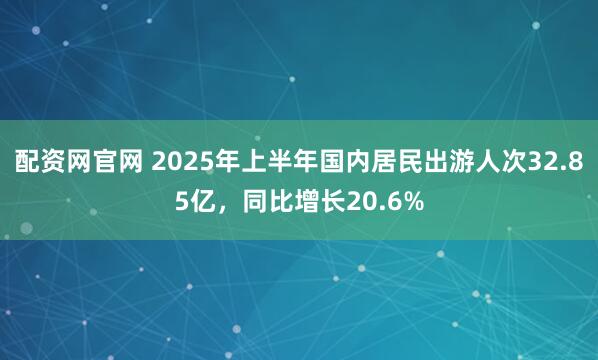 配资网官网 2025年上半年国内居民出游人次32.85亿，同比增长20.6%
