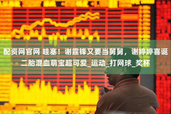 配资网官网 哇塞！谢霆锋又要当舅舅，谢婷婷喜诞二胎混血萌宝超可爱_运动_打网球_奖杯