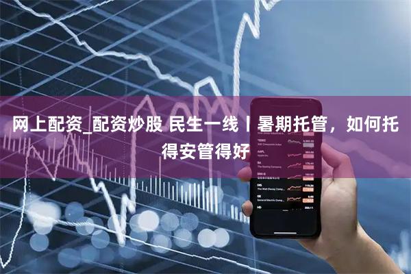 网上配资_配资炒股 民生一线丨暑期托管，如何托得安管得好