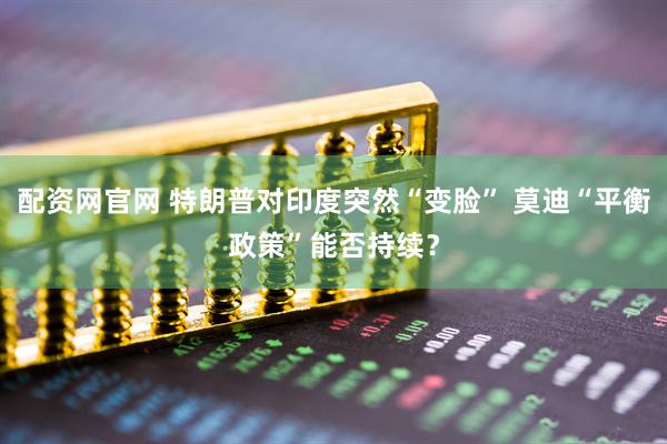 配资网官网 特朗普对印度突然“变脸” 莫迪“平衡政策”能否持续？