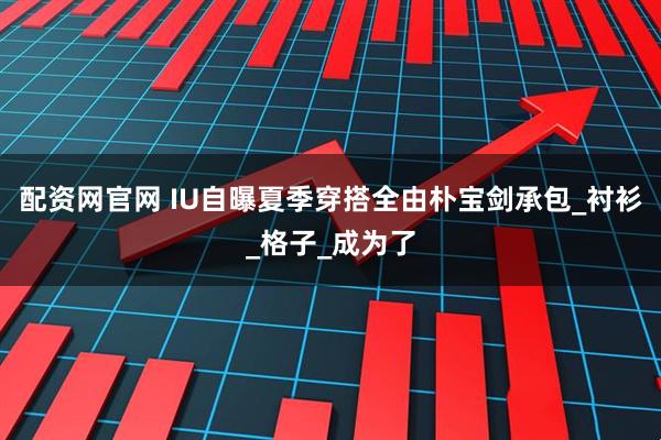 配资网官网 IU自曝夏季穿搭全由朴宝剑承包_衬衫_格子_成为了