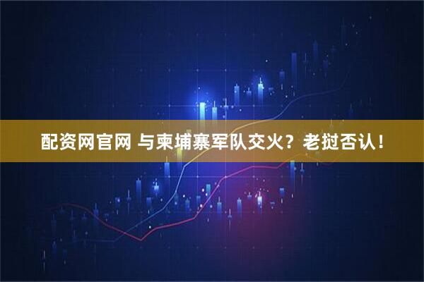 配资网官网 与柬埔寨军队交火？老挝否认！