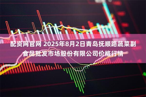 配资网官网 2025年8月2日青岛抚顺路蔬菜副食品批发市场股份有限公司价格行情