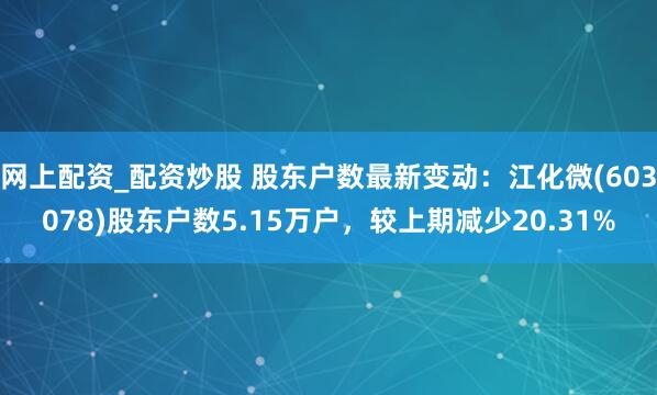 网上配资_配资炒股 股东户数最新变动：江化微(603078)股东户数5.15万户，较上期减少20.31%