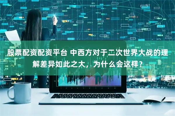 股票配资配资平台 中西方对于二次世界大战的理解差异如此之大，为什么会这样？