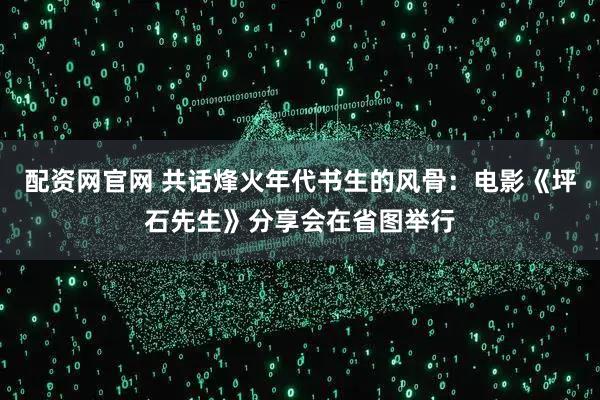 配资网官网 共话烽火年代书生的风骨：电影《坪石先生》分享会在省图举行
