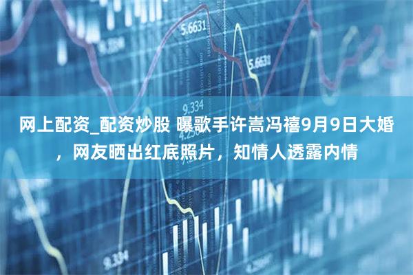 网上配资_配资炒股 曝歌手许嵩冯禧9月9日大婚，网友晒出红底照片，知情人透露内情