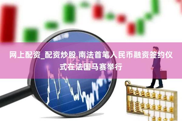 网上配资_配资炒股 南法首笔人民币融资签约仪式在法国马赛举行