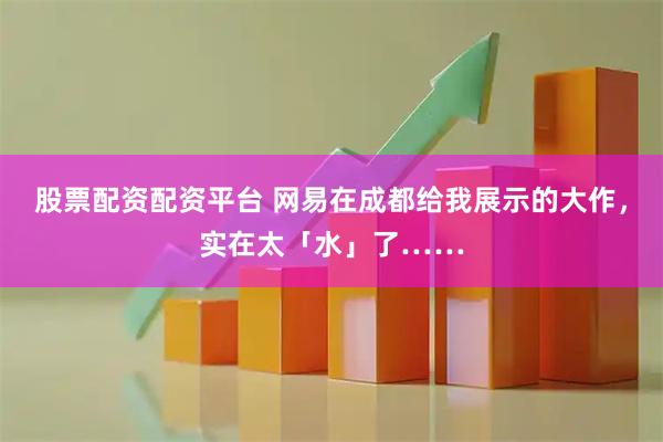 股票配资配资平台 网易在成都给我展示的大作，实在太「水」了……