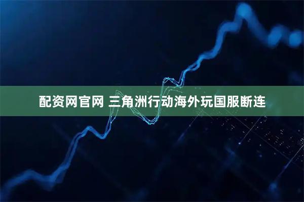 配资网官网 三角洲行动海外玩国服断连