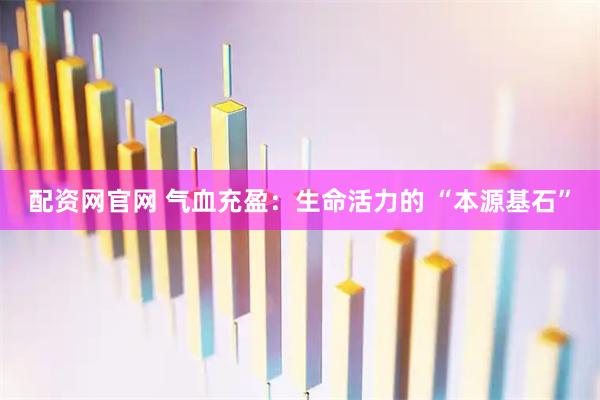 配资网官网 气血充盈：生命活力的 “本源基石”