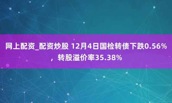 网上配资_配资炒股 12月4日国检转债下跌0.56%,转股溢价率35.38%