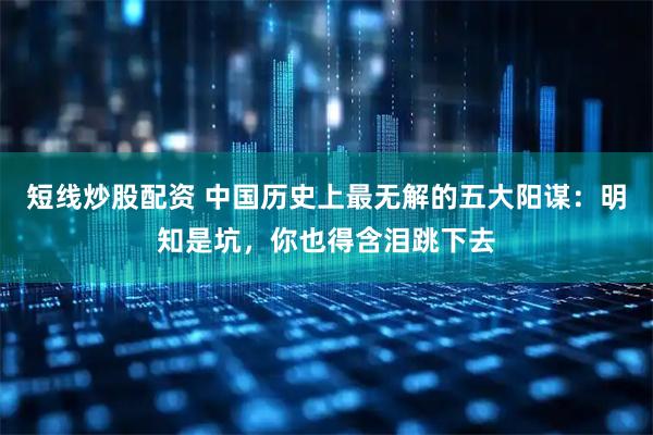 短线炒股配资 中国历史上最无解的五大阳谋:明知是坑,你也得含泪跳下去