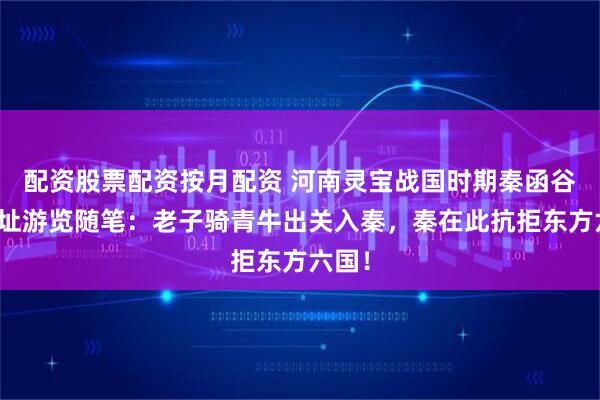 配资股票配资按月配资 河南灵宝战国时期秦函谷关遗址游览随笔：老子骑青牛出关入秦，秦在此抗拒东方六国！