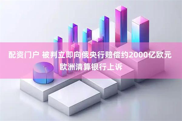 配资门户 被判立即向俄央行赔偿约2000亿欧元 欧洲清算银行上诉