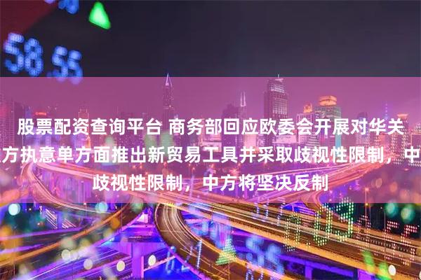 股票配资查询平台 商务部回应欧委会开展对华关系讨论：如欧方执意单方面推出新贸易工具并采取歧视性限制，中方将坚决反制