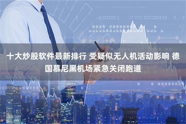 十大炒股软件最新排行 受疑似无人机活动影响 德国慕尼黑机场紧急关闭跑道